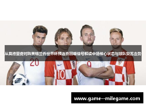 从莫德里奇对阵英格兰看世界杯预选赛回暖信号解读中场核心状态与球队复苏走势
