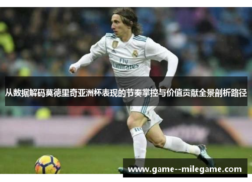 从数据解码莫德里奇亚洲杯表现的节奏掌控与价值贡献全景剖析路径