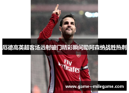 厄德高英超客场远射破门精彩瞬间助阿森纳战胜热刺