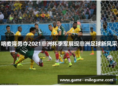喀麦隆勇夺2021非洲杯季军展现非洲足球新风采