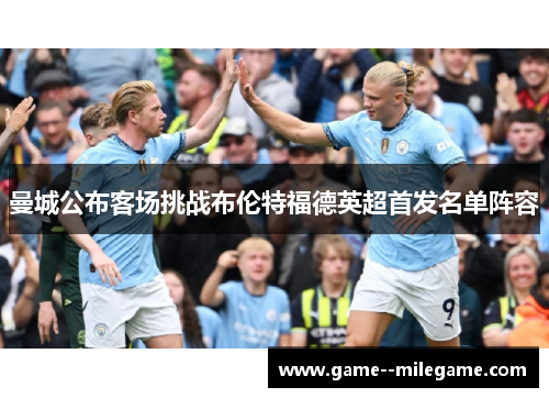 曼城公布客场挑战布伦特福德英超首发名单阵容