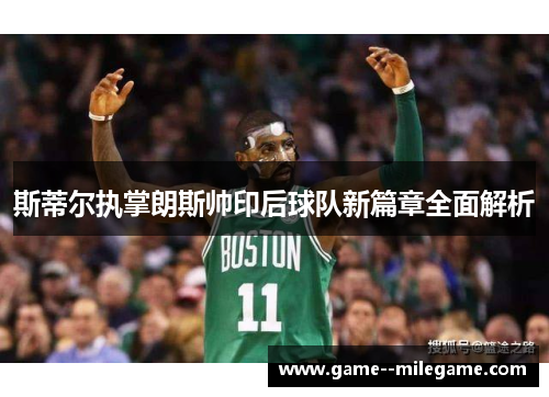 斯蒂尔执掌朗斯帅印后球队新篇章全面解析