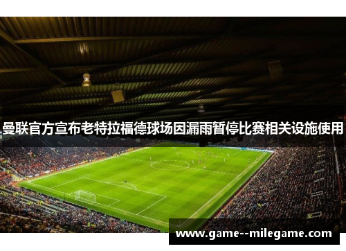 曼联官方宣布老特拉福德球场因漏雨暂停比赛相关设施使用