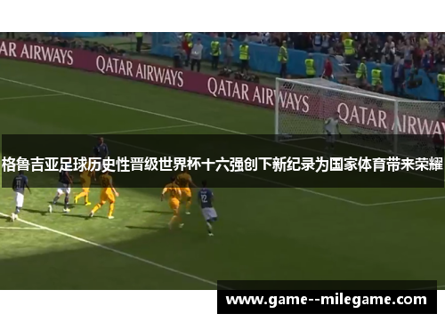 格鲁吉亚足球历史性晋级世界杯十六强创下新纪录为国家体育带来荣耀