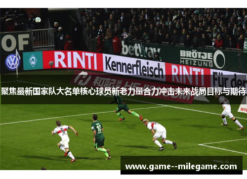 聚焦最新国家队大名单核心球员新老力量合力冲击未来战局目标与期待
