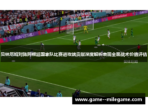 贝林厄姆对阵阿根廷国家队比赛进攻端贡献深度解析表现全面战术价值评估