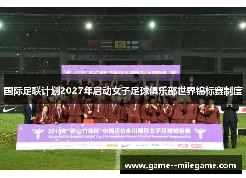 国际足联计划2027年启动女子足球俱乐部世界锦标赛制度