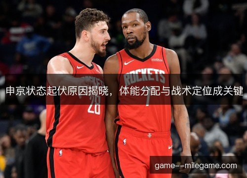 申京状态起伏原因揭晓，体能分配与战术定位成关键