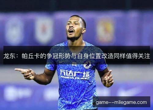 龙东：帕丘卡的争冠形势与自身位置改造同样值得关注